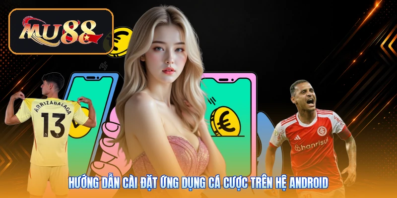 Hướng dẫn cài đặt ứng dụng cá cược trên hệ Android