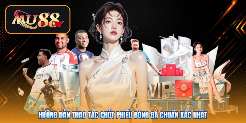 Hướng dẫn thao tác chốt phiếu bóng đá chuẩn xác nhất