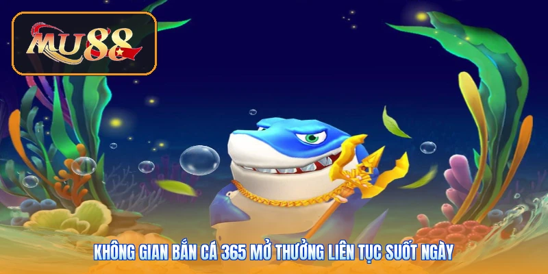 Không gian bắn cá 365 mở thưởng liên tục suốt ngày